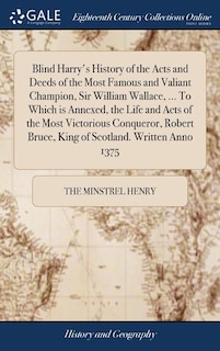 Couverture_Blind Harry's History of the Acts and Deeds of the Most Famous and Valiant Champion, Sir William Wallace, ... To Which is Annexed, the Life and Acts of the Most Victorious Conqueror, Robert Bruce, King of Scotland. Written Anno 1375