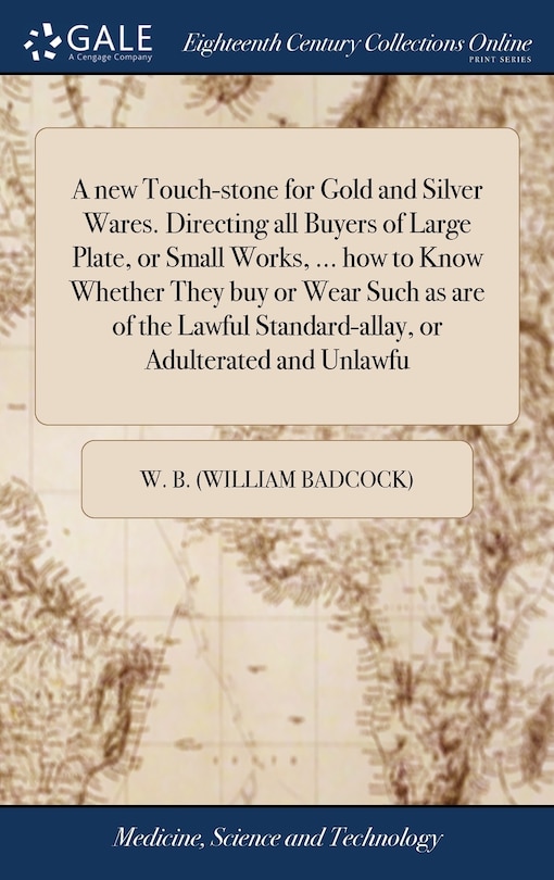 Couverture_A new Touch-stone for Gold and Silver Wares. Directing all Buyers of Large Plate, or Small Works, ... how to Know Whether They buy or Wear Such as are of the Lawful Standard-allay, or Adulterated and Unlawfu