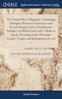 The Young Misses Magazine, Containing Dialogues Between a Governess and Several Young Ladies of Quality her Scholars. In Which Each Lady is Made to Speak According to her Particular Genius, Temper and Inclination; ed 2 vol 1