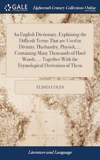 Front cover_An English Dictionary, Explaining the Difficult Terms That are Used in Divinity, Husbandry, Physick, ... Containing Many Thousands of Hard Words, ... Together With the Etymological Derivation of Them