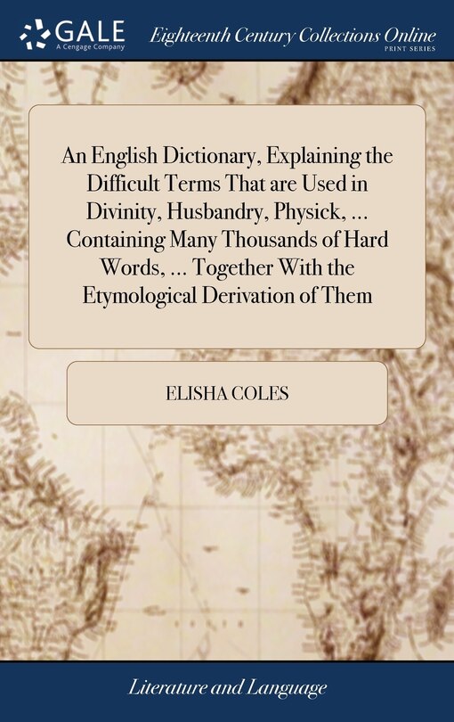 Front cover_An English Dictionary, Explaining the Difficult Terms That are Used in Divinity, Husbandry, Physick, ... Containing Many Thousands of Hard Words, ... Together With the Etymological Derivation of Them