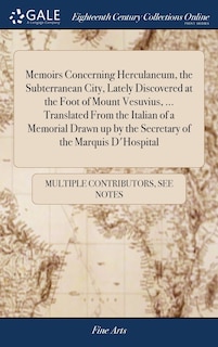 Memoirs Concerning Herculaneum, the Subterranean City, Lately Discovered at the Foot of Mount Vesuvius, ... Translated From the Italian of a Memorial Drawn up by the Secretary of the Marquis D'Hospital