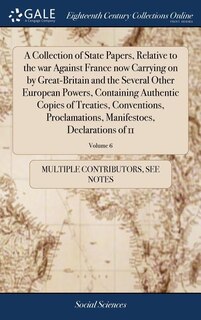 Front cover_A Collection of State Papers, Relative to the war Against France now Carrying on by Great-Britain and the Several Other European Powers, Containing Authentic Copies of Treaties, Conventions, Proclamations, Manifestoes, Declarations of 11; Volume 6