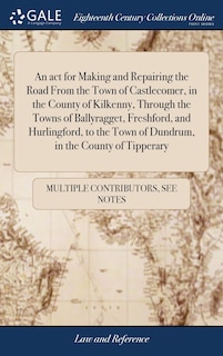 Couverture_An act for Making and Repairing the Road From the Town of Castlecomer, in the County of Kilkenny, Through the Towns of Ballyragget, Freshford, and Hurlingford, to the Town of Dundrum, in the County of Tipperary