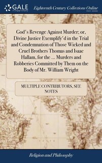 God's Revenge Against Murder; or, Divine Justice Exemplify'd in the Trial and Condemnation of Those Wicked and Cruel Brothers Thomas and Isaac Hallam, for the ... Murders and Robberies Committed by Them on the Body of Mr. William Wright