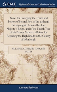 An act for Enlarging the Terms and Powers of Several Acts of the 24th and Twenty-eighth Years of his Late Majesty's Reign, and of the Fourth Year of his Present Majesty's Reign, for Repairing the High Roads in the County of Edinburgh;