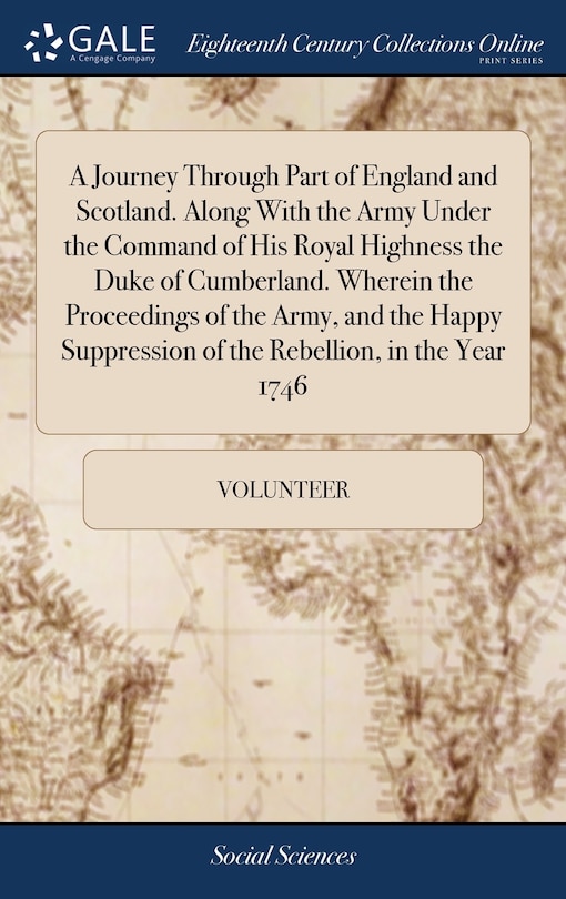 A Journey Through Part of England and Scotland. Along With the Army Under the Command of His Royal Highness the Duke of Cumberland. Wherein the Proceedings of the Army, and the Happy Suppression of the Rebellion, in the Year 1746