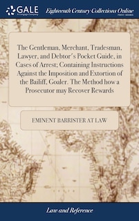 Front cover_The Gentleman, Merchant, Tradesman, Lawyer, and Debtor's Pocket Guide, in Cases of Arrest; Containing Instructions Against the Imposition and Extortion of the Bailiff, Goaler. The Method how a Prosecutor may Recover Rewards