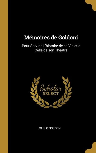 Mémoires de Goldoni: Pour Servir a L'histoire de sa Vie et a Celle de son Théatre