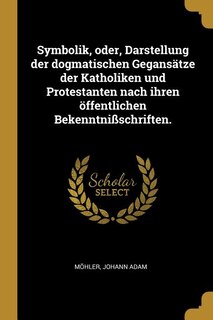 Couverture_Symbolik, oder, Darstellung der dogmatischen Gegansätze der Katholiken und Protestanten nach ihren öffentlichen Bekenntnißschriften.