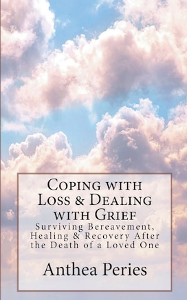 Coping with Loss & Dealing with Grief: Surviving Bereavement, Healing & Recovery After the Death of a Loved One