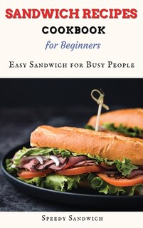 Sandwich Recipes Cookbook For Beginners: Easy Sandwich For Busy People
