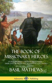 The Book of Missionary Heroes: Stories of Great Christian Missionaries - Their Lives, Methods and Training in God's Word (Hardcover)