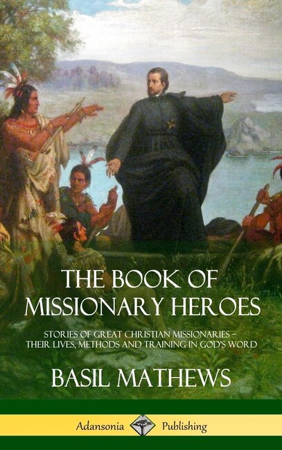 The Book of Missionary Heroes: Stories of Great Christian Missionaries - Their Lives, Methods and Training in God's Word (Hardcover)