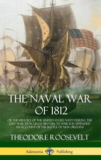 The Naval War of 1812: or the History of the United States Navy during the Last War with Great Britain, to Which Is Appended an Account of the Battle of New Orleans (Hardcover)