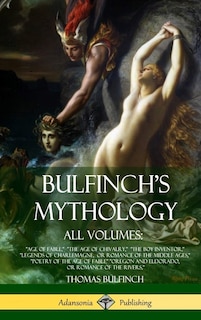 Bulfinch's Mythology, All Volumes: Age of Fable, The Age of Chivalry, The Boy Inventor, Legends of Charlemagne, or Romance of the Middle Ages, Poetry of the Age of Fable Oregon and Eldorado, or Romance of the Rivers, (Hardcover)