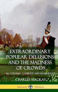 Extraordinary Popular Delusions and The Madness of Crowds: All Volumes, Complete and Unabridged (Hardcover)