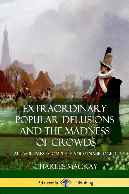 Extraordinary Popular Delusions and The Madness of Crowds: All Volumes, Complete and Unabridged