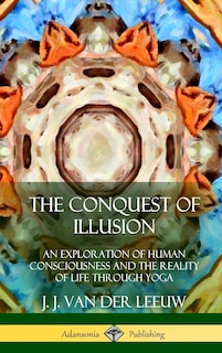 The Conquest of Illusion: An Exploration of Human Consciousness and the Reality of Life Through Yoga (Hardcover)
