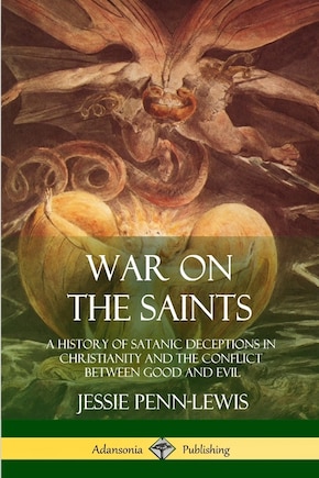 War on the Saints: A History of Satanic Deceptions in Christianity and the Conflict Between Good and Evil