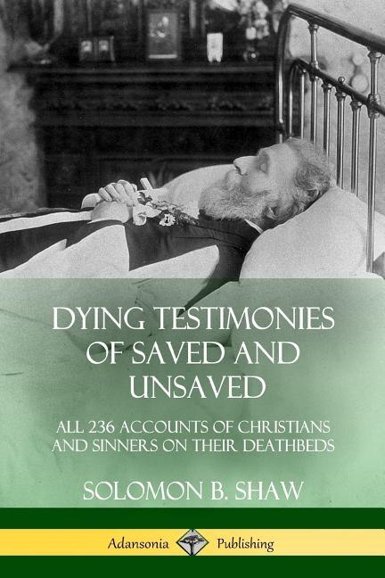 Dying Testimonies of Saved and Unsaved: All 236 Accounts of Christians and Sinners on their Deathbeds
