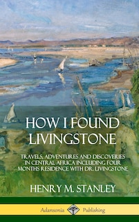 How I Found Livingstone: Travels, Adventures and Discoveries in Central Africa including four months residence with Dr. Livingstone (Hardcover)