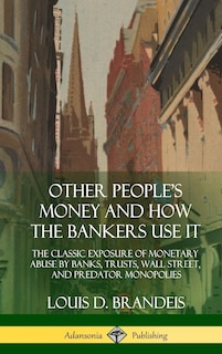 Other People's Money and How the Bankers Use It: The Classic Exposure of Monetary Abuse by Banks, Trusts, Wall Street, and Predator Monopolies (Hardcover)