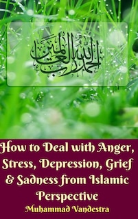 Front cover_How to Deal with Anger, Stress, Depression, Grief And Sadness from Islamic Perspective (Hardcover Edition)