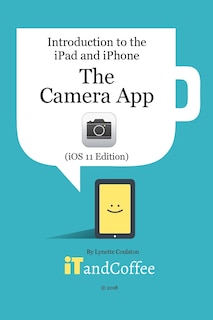 The Camera App on the iPad and iPhone (iOS 11 Edition): Introduction to the iPad and iPhone Series