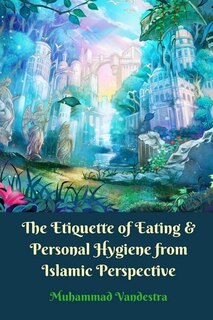 Front cover_The Etiquette Of Eating And Personal Hygiene From Islamic Perspective