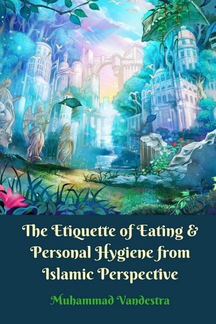 Front cover_The Etiquette Of Eating And Personal Hygiene From Islamic Perspective