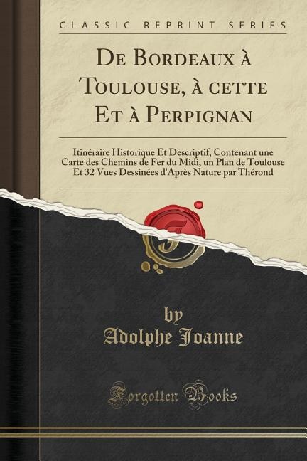 De Bordeaux à Toulouse, à cette Et à Perpignan: Itinéraire Historique Et Descriptif, Contenant une Carte des Chemins de Fer du Midi, un Plan de Tou