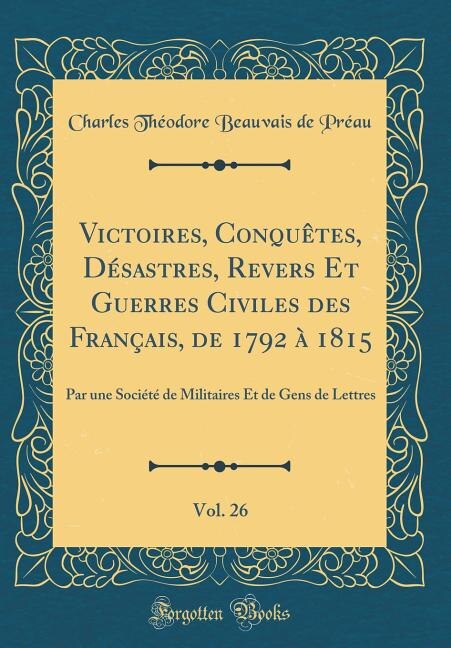 Front cover_Victoires, Conquêtes, Désastres, Revers Et Guerres Civiles des Français, de 1792 à 1815, Vol. 26