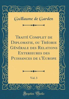 Front cover_Traité Complet de Diplomatie, ou Théorie Générale des Relations Exterieures des Puissances de l'Europe, Vol. 3 (Classic Reprint)