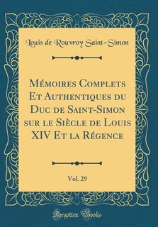 Mémoires Complets Et Authentiques du Duc de Saint-Simon sur le Siècle de Louis XIV Et la Régence, Vol. 29 (Classic Reprint)