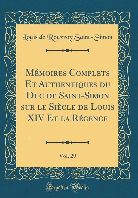 Mémoires Complets Et Authentiques du Duc de Saint-Simon sur le Siècle de Louis XIV Et la Régence, Vol. 29 (Classic Reprint)