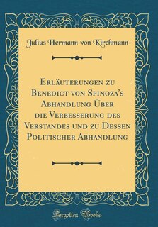 Erläuterungen zu Benedict von Spinoza's Abhandlung Über die Verbesserung des Verstandes und zu Dessen Politischer Abhandlung (Classic Reprint)