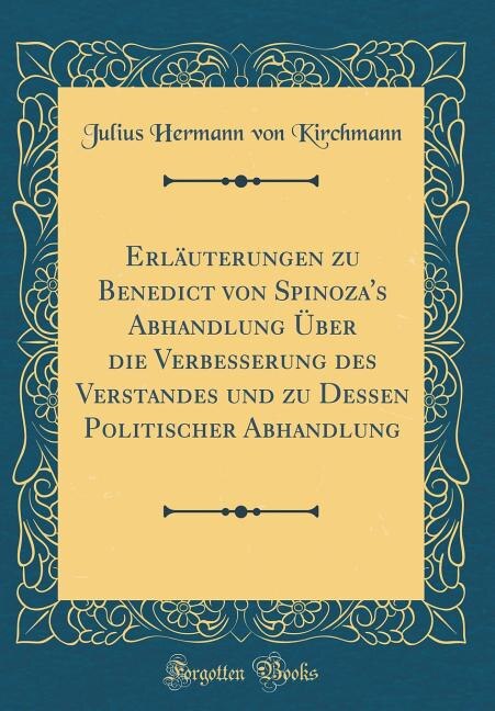 Erläuterungen zu Benedict von Spinoza's Abhandlung Über die Verbesserung des Verstandes und zu Dessen Politischer Abhandlung (Classic Reprint)