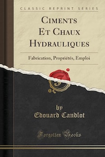 Ciments Et Chaux Hydrauliques: Fabrication, Propriétés, Emploi (Classic Reprint)