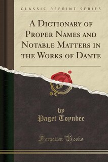 A Dictionary of Proper Names and Notable Matters in the Works of Dante (Classic Reprint)