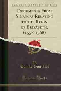 Documents From Simancas Relating to the Reign of Elizabeth, (1558-1568) (Classic Reprint) by Tomás González