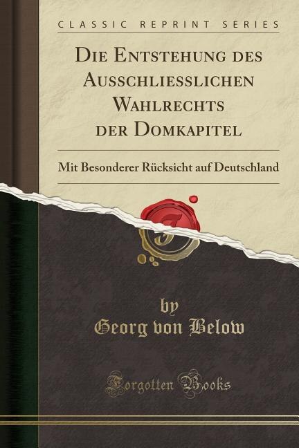 Die Entstehung des Ausschliesslichen Wahlrechts der Domkapitel: Mit Besonderer Rücksicht auf Deutschland (Classic Reprint)