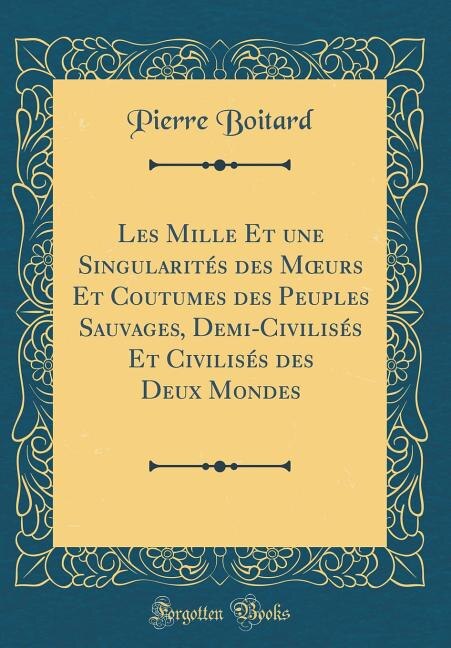 Les Mille Et une Singularités des Mours Et Coutumes des Peuples Sauvages, Demi-Civilisés Et Civilisés des Deux Mondes (Classic Reprint)