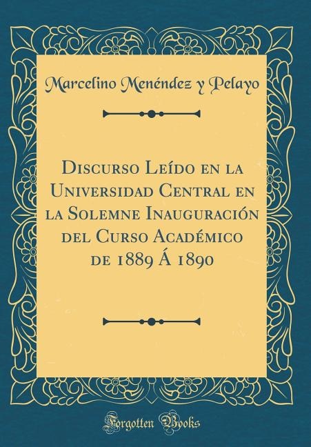 Discurso Leído en la Universidad Central en la Solemne Inauguración del Curso Académico de 1889 Á 1890 (Classic Reprint)