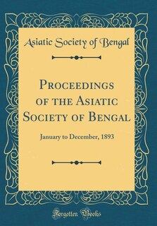 Proceedings of the Asiatic Society of Bengal: January to December, 1893 (Classic Reprint)