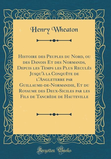 Front cover_Histoire des Peuples du Nord, ou des Danois Et des Normands, Depuis les Temps les Plus Reculés Jusqu'à la Conquête de l'Angleterre par Guillaume-de-Normandie, Et du Royaume des Deux-Siciles par les Fils de Tancrède de Hauteville (Classic Reprint)