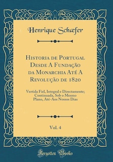 Historia de Portugal Desde A Fundação da Monarchia Até A Revolução de 1820, Vol. 4: Vertida Fiel, Integral e Directamente; Continuada, Sob o Mesmo Plano, Até-Aos Nossos Dias (Classic