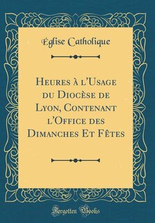 Heures à l'Usage du Diocèse de Lyon, Contenant l'Office des Dimanches Et Fêtes (Classic Reprint)