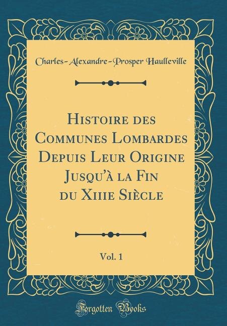 Couverture_Histoire des Communes Lombardes Depuis Leur Origine Jusqu'à la Fin du Xiiie Siècle, Vol. 1 (Classic Reprint)