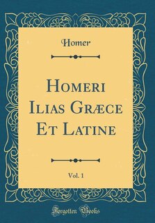 Homeri Ilias Græce Et Latine, Vol. 1 (Classic Reprint)